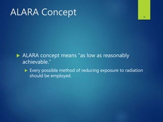 ALARA Concept
 ALARA concept means “as low as reasonably
achievable.”
 Every possible method of reducing exposure to radiation
should be employed.
36
 