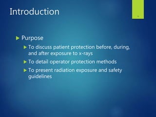 Introduction
 Purpose
 To discuss patient protection before, during,
and after exposure to x-rays
 To detail operator protection methods
 To present radiation exposure and safety
guidelines
5
 