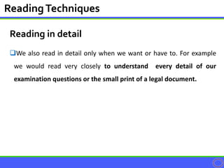 Reading in detail
We also read in detail only when we want or have to. For example
we would read very closely to understand every detail of our
examination questions or the small print of a legal document.
ReadingTechniques
 