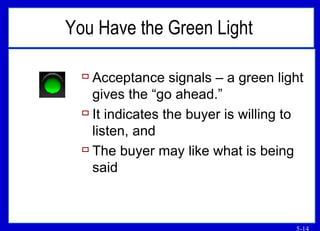 You Have the Green Light   Acceptance signals – a green light gives the “go ahead.” It indicates the buyer is willing to listen, and The buyer may like what is being said 