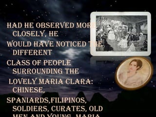 Had he observed more
closely, he
would have noticed the
different
class of people
surrounding the
lovely Maria Clara:
Chinese,
Spaniards,Filipinos,
soldiers, curates, old