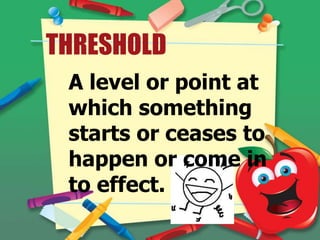 THRESHOLD
A level or point at
which something
starts or ceases to
happen or come in
to effect.

 