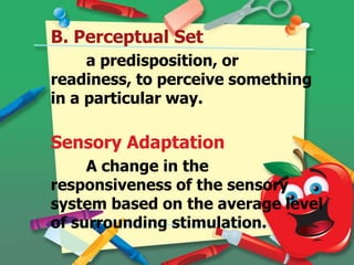 B. Perceptual Set
a predisposition, or
readiness, to perceive something
in a particular way.

Sensory Adaptation
A change in the
responsiveness of the sensory
system based on the average level
of surrounding stimulation.

 