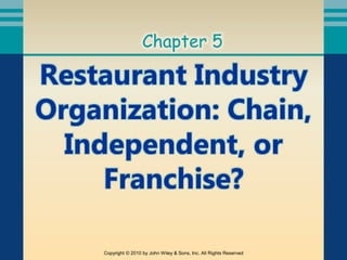 Restaurant Industry
Organization: Chain,
Independent, or
Franchise?
Chapter 5
Copyright © 2010 by John Wiley & Sons, Inc. All Rights Reserved
 
