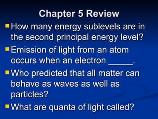 Chapter 5 Review How many energy sublevels are in the second principal energy level? Emission of light from an atom occurs when an electron _____. Who predicted that all matter can behave as waves as well as particles? What are quanta of light called? 