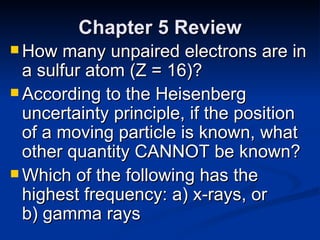 Chapter 5 Review How many unpaired electrons are in a sulfur atom (Z = 16)? According to the Heisenberg uncertainty principle, if the position of a moving particle is known, what other quantity CANNOT be known? Which of the following has the highest frequency: a) x-rays, or  b) gamma rays 