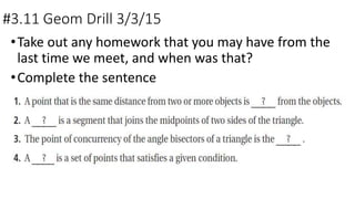 #3.11 Geom Drill 3/3/15
•Take out any homework that you may have from the
last time we meet, and when was that?
•Complete the sentence
 