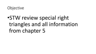 Objective
•STW review special right
triangles and all information
from chapter 5
 