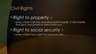 Right

to property :-

 every

citizen can buy and sell property legally .it also implies
that govt. has power to take it from you .

Right
 every

to social security :-

citizen has a right for social security .

 