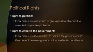 Right

to petition:

 Every

citizen has a freedom to give a petition of request to

solve their respective problems.
Right

to criticize the government:

 Every

citizen has the freedom to criticize the government, if

they are not performing in accordance with the constitution.

 