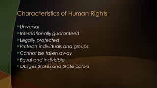 Universal
Internationally

guaranteed
Legally protected
Protects individuals and groups
Cannot be taken away
Equal and indivisible
Obliges States and State actors

 