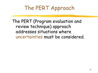31
The PERT Approach
The PERT (Program evaluation and
review technique) approach
addresses situations where
uncertainties must be considered.
 