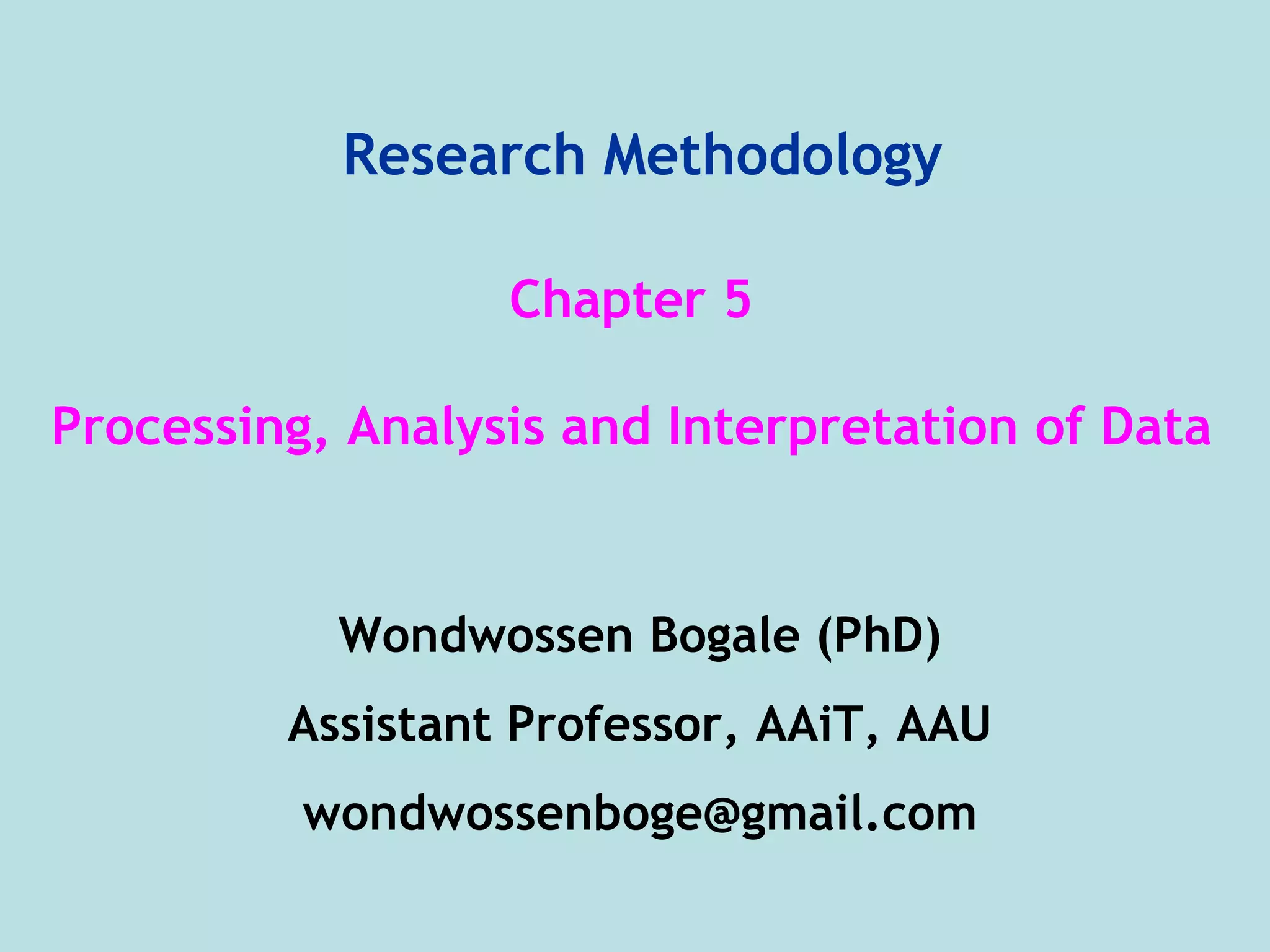 Research Methodology
Chapter 5
Processing, Analysis and Interpretation of Data
Wondwossen Bogale (PhD)
Assistant Professor, AAiT, AAU
wondwossenboge@gmail.com
 