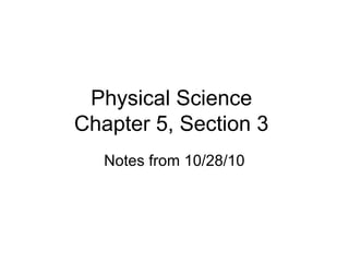 Physical Science
Chapter 5, Section 3
Notes from 10/28/10
 
