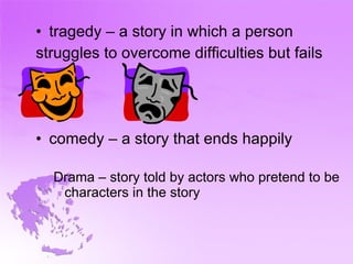 tragedy – a story in which a person struggles to overcome difficulties but fails comedy – a story that ends happily Drama – story told by actors who pretend to be characters in the story