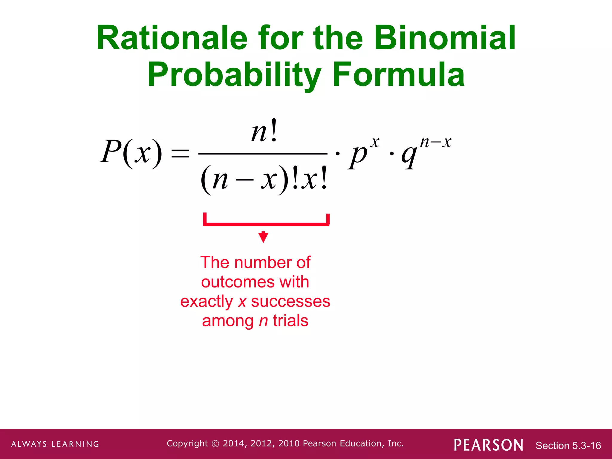 Section 5.3-16
Copyright © 2014, 2012, 2010 Pearson Education, Inc.
Rationale for the Binomial
Probability Formula
The number of
outcomes with
exactly x successes
among n trials
!
( )
( )! !
x n x
n
P x p q
n x x

  

 
