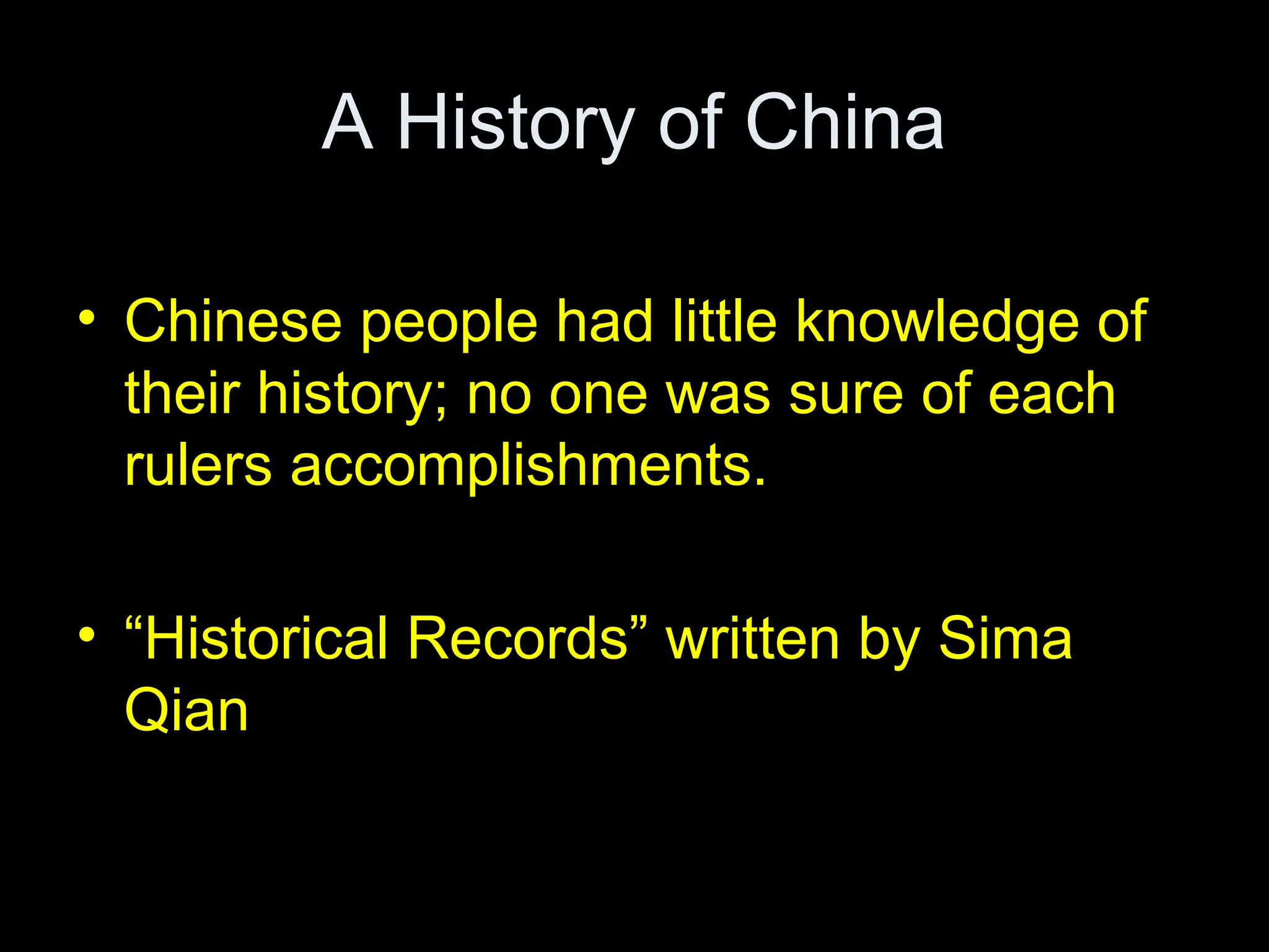 A History of China
• Chinese people had little knowledge of
their history; no one was sure of each
rulers accomplishments.
• “Historical Records” written by Sima
Qian
 
