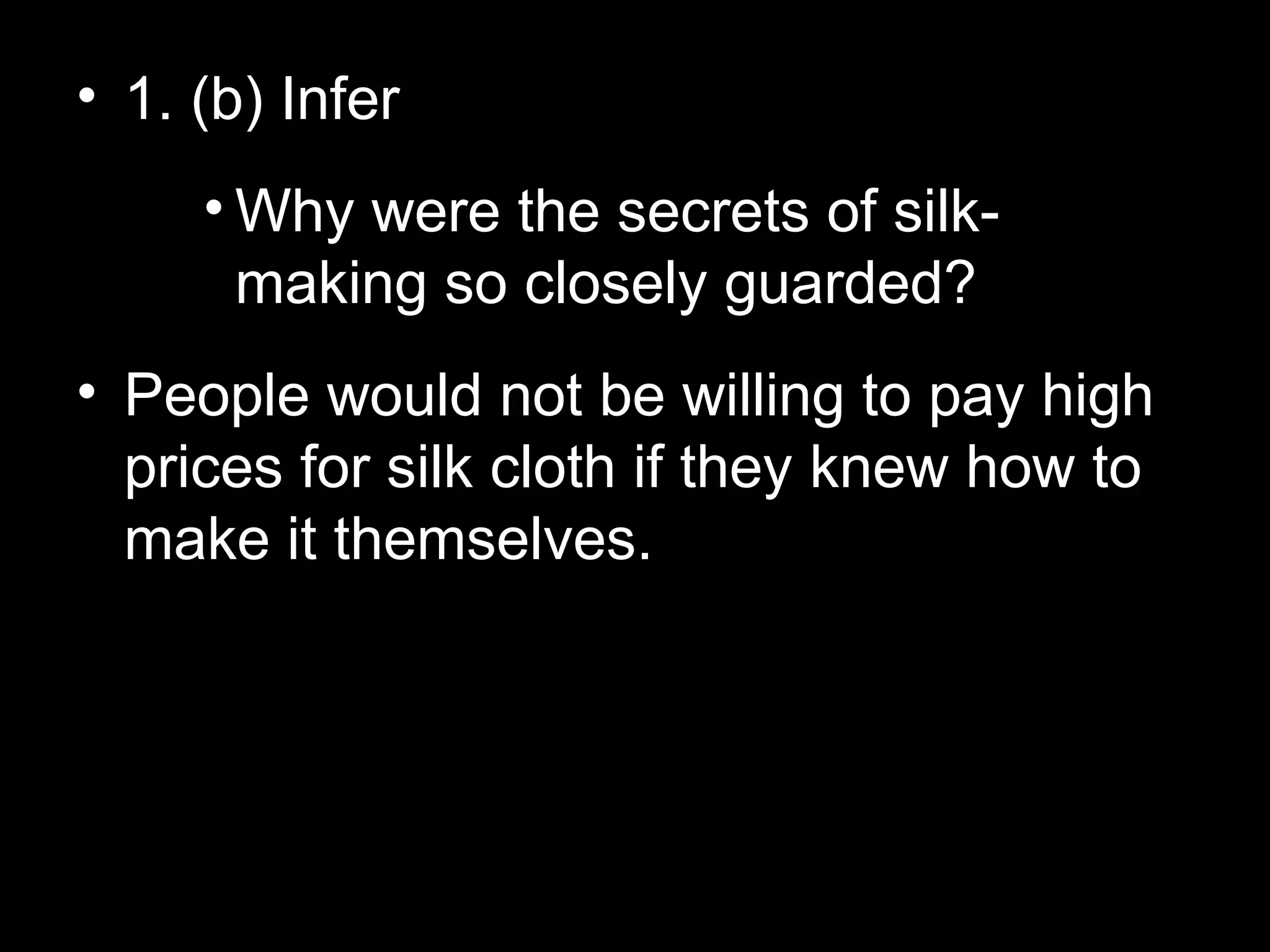 • 1. (b) Infer
• Why were the secrets of silk-
making so closely guarded?
• People would not be willing to pay high
prices for silk cloth if they knew how to
make it themselves.
 