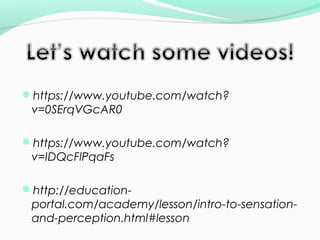https://www.youtube.com/watch? 
v=0SErqVGcAR0 
https://www.youtube.com/watch? 
v=IDQcFlPqaFs 
http://education-portal. 
com/academy/lesson/intro-to-sensation-and- 
perception.html#lesson 
