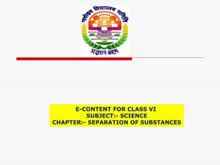 E-CONTENT FOR CLASS VI
SUBJECT:- SCIENCE
CHAPTER:- SEPARATION OF SUBSTANCES
 