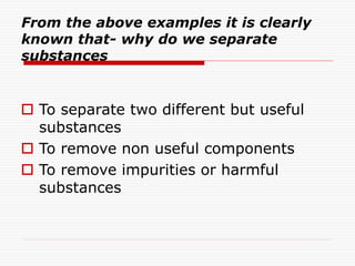 From the above examples it is clearly
known that- why do we separate
substances
 To separate two different but useful
substances
 To remove non useful components
 To remove impurities or harmful
substances
 