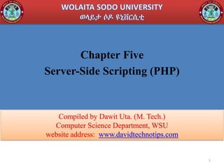 Chapter Five
Server-Side Scripting (PHP)
1
Compiled by Dawit Uta. (M. Tech.)
Computer Science Department, WSU
website address: www.davidtechnotips.com
 