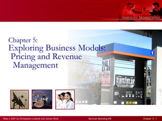 Slide © 2007 by Christopher Lovelock and Jochen Wirtz Services Marketing 6/E Chapter 5 - 1
Chapter 5:
Exploring Business Models:
Pricing and Revenue
Management
 