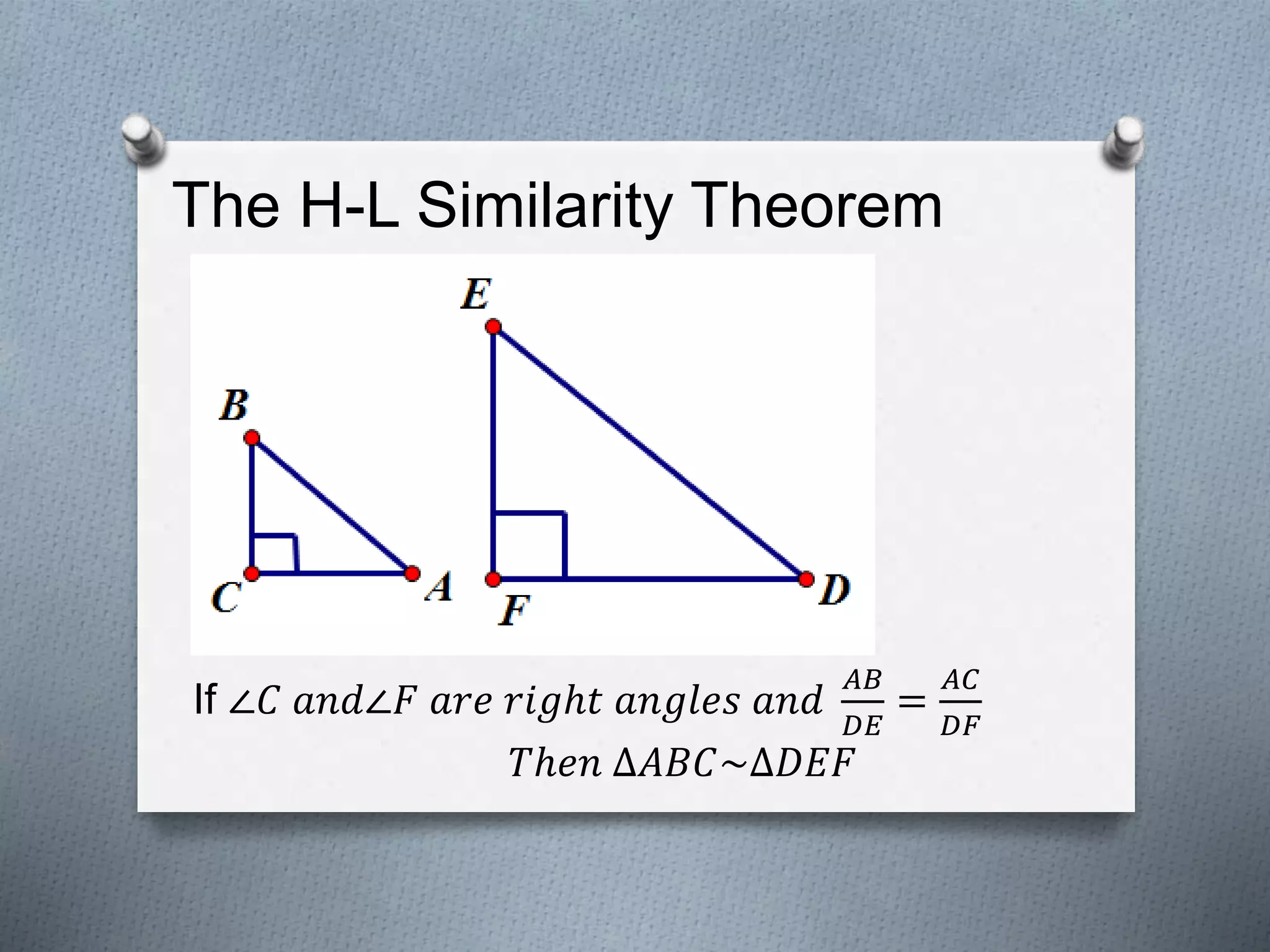 The H-L Similarity Theorem
If ∠𝐶 𝑎𝑛𝑑∠𝐹 𝑎𝑟𝑒 𝑟𝑖𝑔ℎ𝑡 𝑎𝑛𝑔𝑙𝑒𝑠 𝑎𝑛𝑑
𝐴𝐵
𝐷𝐸
=
𝐴𝐶
𝐷𝐹
𝑇ℎ𝑒𝑛 ∆𝐴𝐵𝐶~∆𝐷𝐸𝐹
 