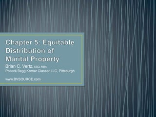 Chapter 5: Equitable Distribution of Marital Property Brian C. Vertz, ESQ, MBA Pollock Begg Komar Glasser LLC, Pittsburgh www.BVSOURCE.com 