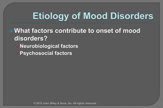What factors contribute to onset of mood
disorders?
• Neurobiological factors
• Psychosocial factors
© 2015 John Wiley & Sons, Inc. All rights reserved.
 