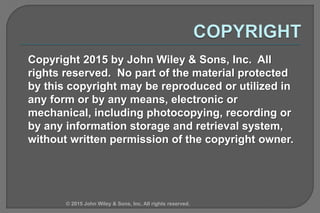 Copyright 2015 by John Wiley & Sons, Inc. All
rights reserved. No part of the material protected
by this copyright may be reproduced or utilized in
any form or by any means, electronic or
mechanical, including photocopying, recording or
by any information storage and retrieval system,
without written permission of the copyright owner.
© 2015 John Wiley & Sons, Inc. All rights reserved.
 