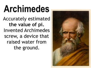 Archimedes
Accurately estimated
the value of pi.
Invented Archimedes
screw, a device that
raised water from
the ground.
 