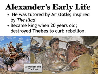 Alexander’s Early Life
• He was tutored by Aristotle; inspired
by The Iliad
• Became king when 20 years old;
destroyed Thebes to curb rebellion.
Continued . . .
Alexander and
The Iliad
 