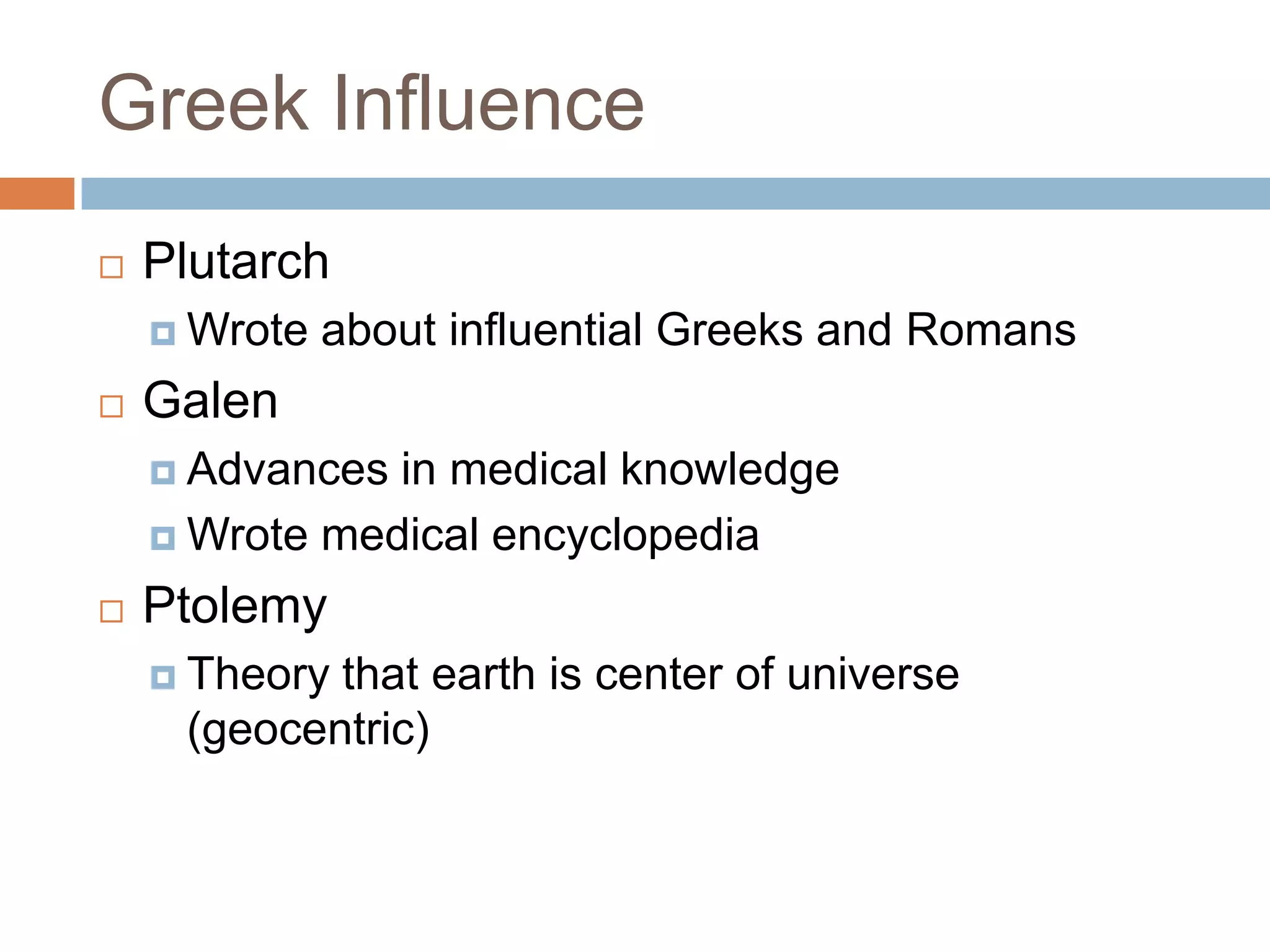 Greek Influence
   Plutarch
     Wrote   about influential Greeks and Romans
   Galen
     Advances in medical knowledge
     Wrote medical encyclopedia

   Ptolemy
     Theorythat earth is center of universe
     (geocentric)
 