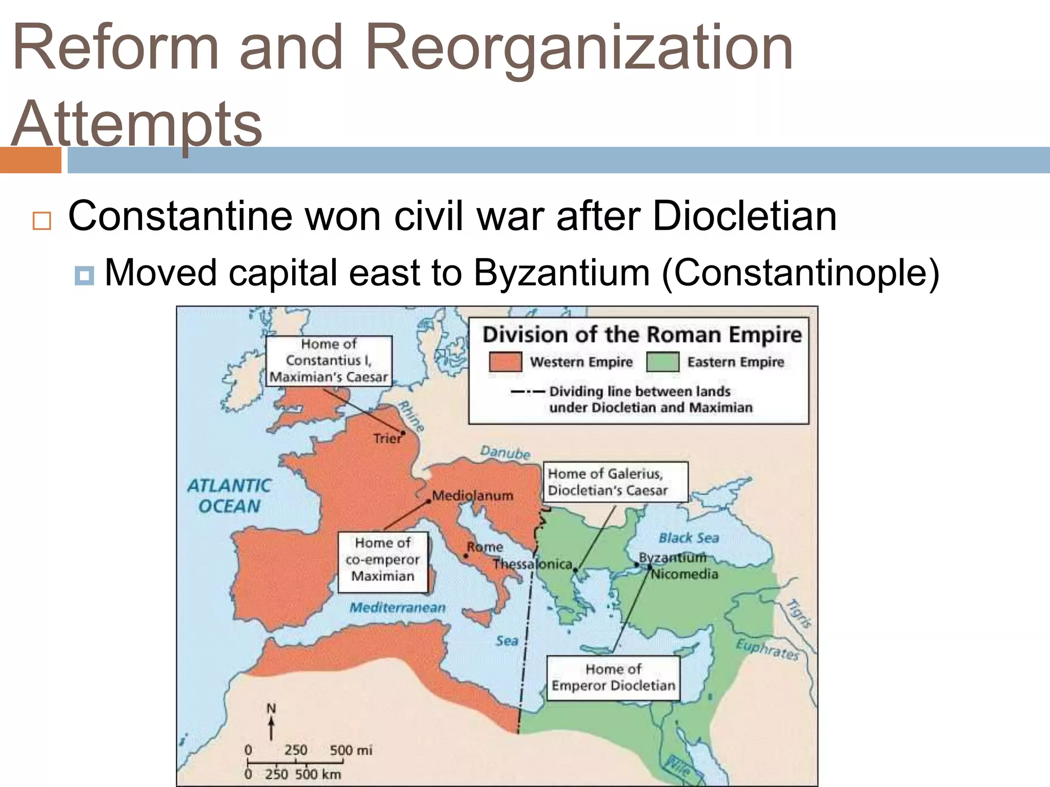 Reform and Reorganization
Attempts
   Constantine won civil war after Diocletian
     Moved   capital east to Byzantium (Constantinople)
 