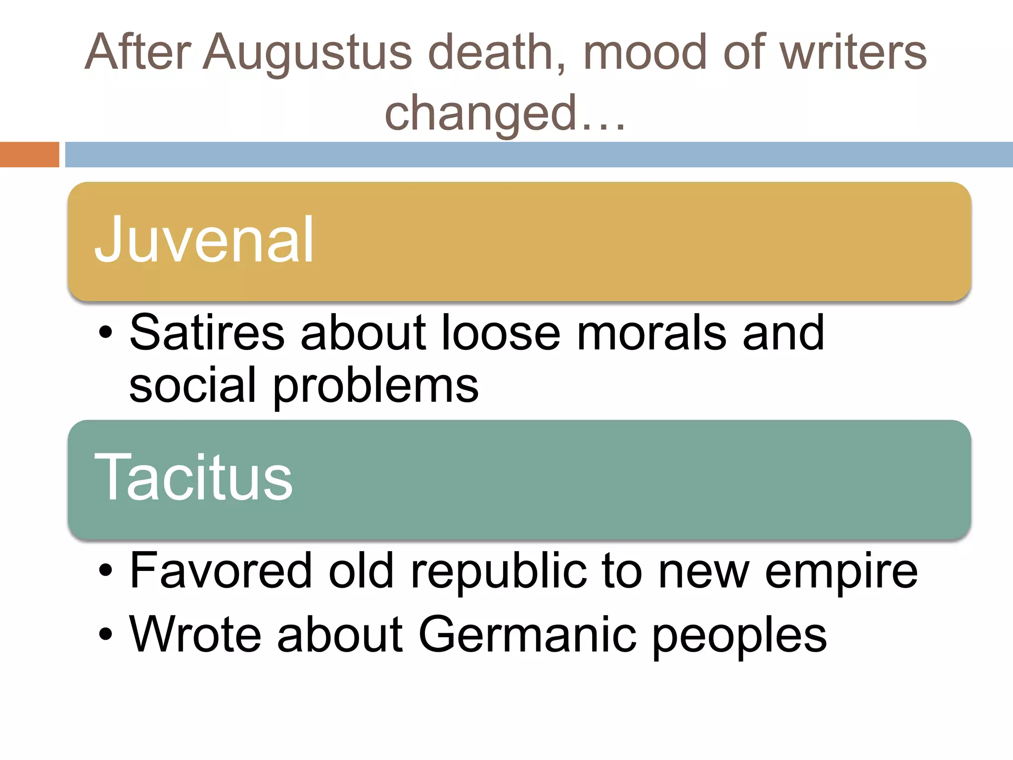 After Augustus death, mood of writers
             changed…

Juvenal
• Satires about loose morals and
  social problems
Tacitus
• Favored old republic to new empire
• Wrote about Germanic peoples
 