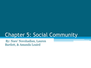Chapter 5: Social Community 
By: Nare’ Novshadian, Lauren 
Bartlett, & Amanda Leaird 
 