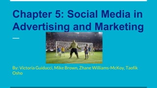 Chapter 5: Social Media in
Advertising and Marketing
By: Victoria Guiducci, Mike Brown, Zhane Williams-McKoy, Taofik
Osho
 