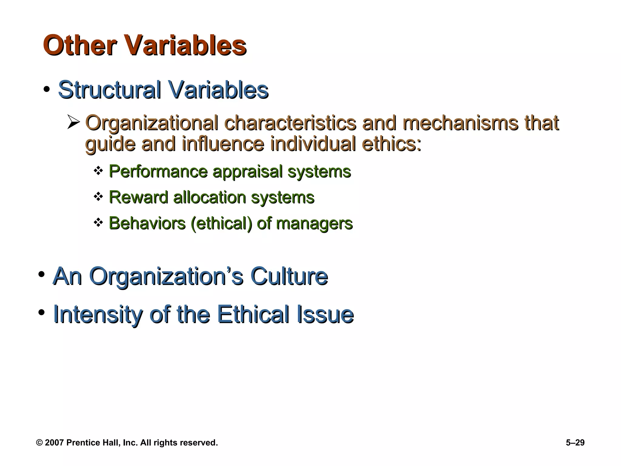 Other Variables Structural Variables Organizational characteristics and mechanisms that guide and influence individual ethics: Performance appraisal systems Reward allocation systems Behaviors (ethical) of managers An Organization’s Culture Intensity of the Ethical Issue 
