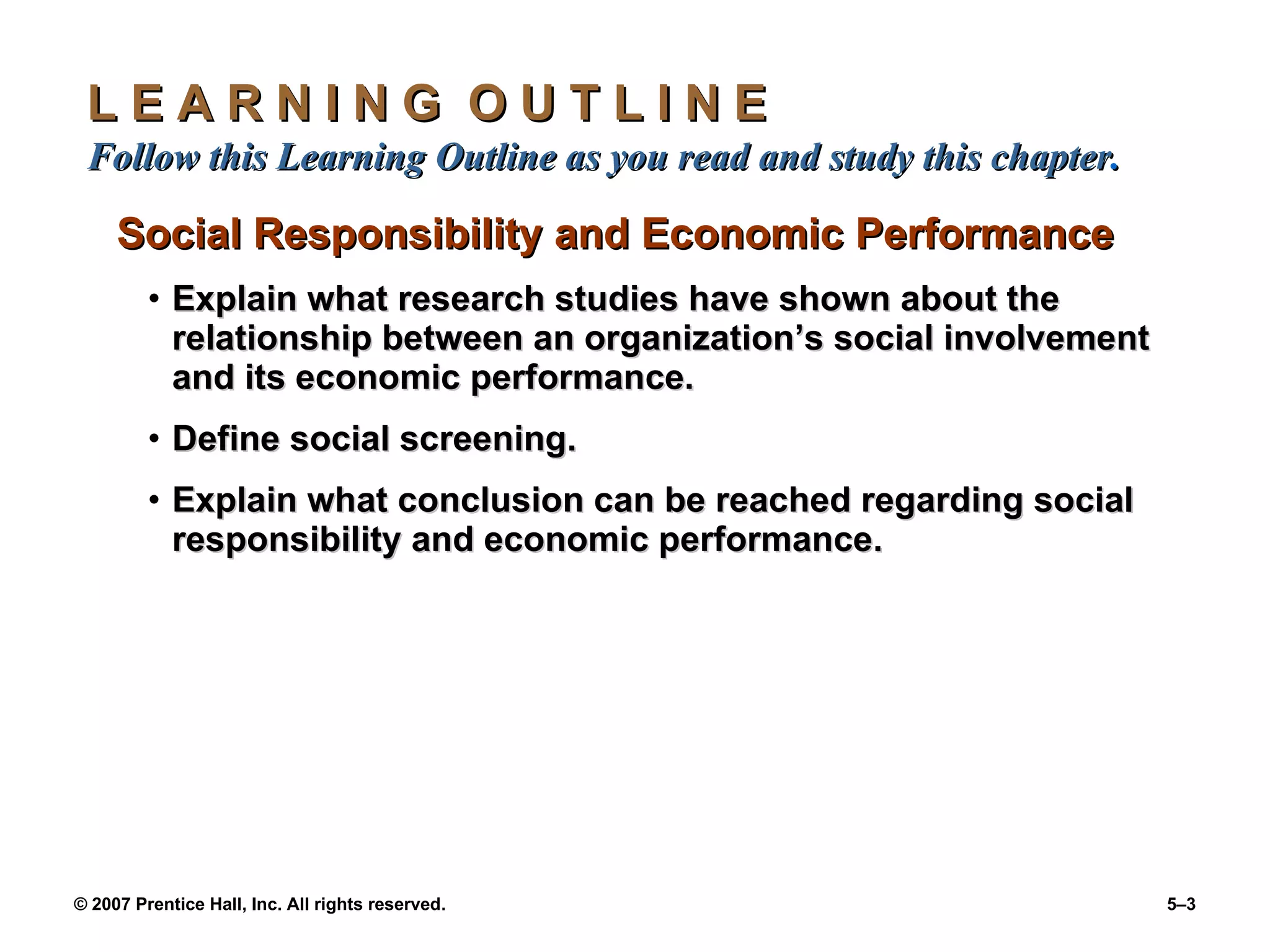 L E A R N I N G  O U T L I N E  Follow this Learning Outline as you read and study this chapter . Social Responsibility and Economic Performance Explain what research studies have shown about the relationship between an organization’s social involvement and its economic performance. Define social screening. Explain what conclusion can be reached regarding social responsibility and economic performance. 