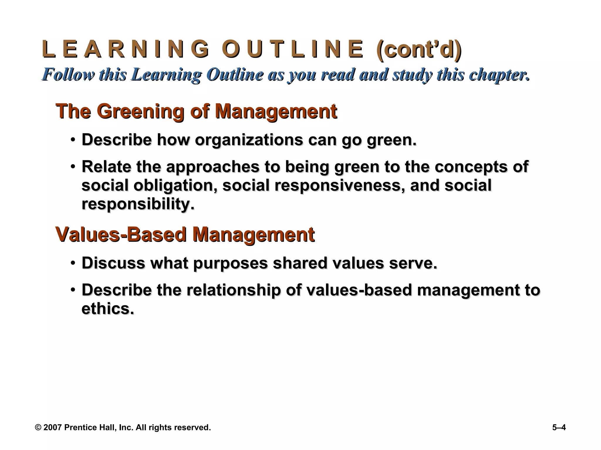 L E A R N I N G  O U T L I N E  (cont’d)  Follow this Learning Outline as you read and study this chapter. The Greening of Management Describe how organizations can go green. Relate the approaches to being green to the concepts of social obligation, social responsiveness, and social responsibility. Values-Based Management Discuss what purposes shared values serve. Describe the relationship of values-based management to ethics. 
