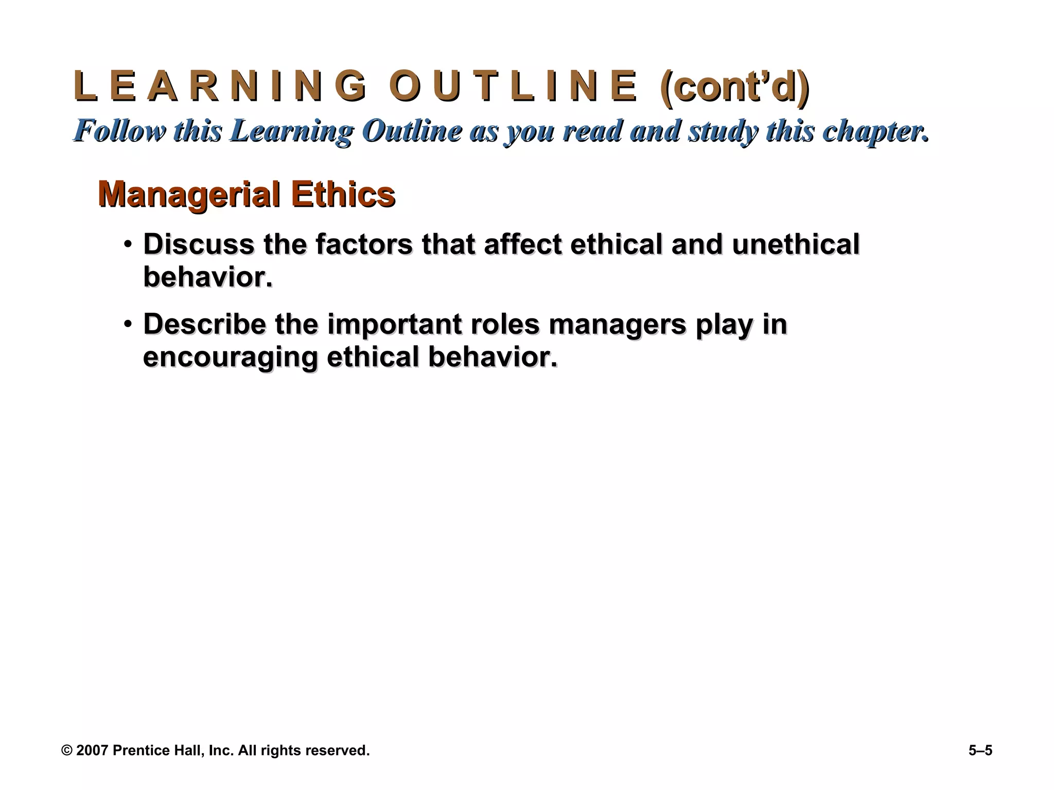 L E A R N I N G  O U T L I N E  (cont’d)  Follow this Learning Outline as you read and study this chapter. Managerial Ethics Discuss the factors that affect ethical and unethical behavior. Describe the important roles managers play in encouraging ethical behavior. 