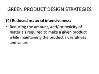 GREEN PRODUCT DESIGN STRATEGIES
(4) Reduced material intensiveness:
• Reducing the amount, and/ or toxicity of
materials required to make a given product
while maintaining the product’s usefulness
and value.
 