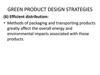 GREEN PRODUCT DESIGN STRATEGIES
(6) Efficient distribution:
• Methods of packaging and transporting products
greatly affect the overall energy and
environmental impacts associated with those
products.
 