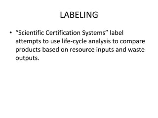 LABELING
• “Scientific Certification Systems” label
attempts to use life-cycle analysis to compare
products based on resource inputs and waste
outputs.
 