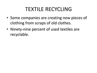 TEXTILE RECYCLING
• Some companies are creating new pieces of
clothing from scraps of old clothes.
• Ninety-nine percent of used textiles are
recyclable.
 