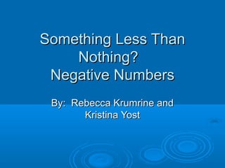Something Less Than
Nothing?
Negative Numbers
By: Rebecca Krumrine and
Kristina Yost

 