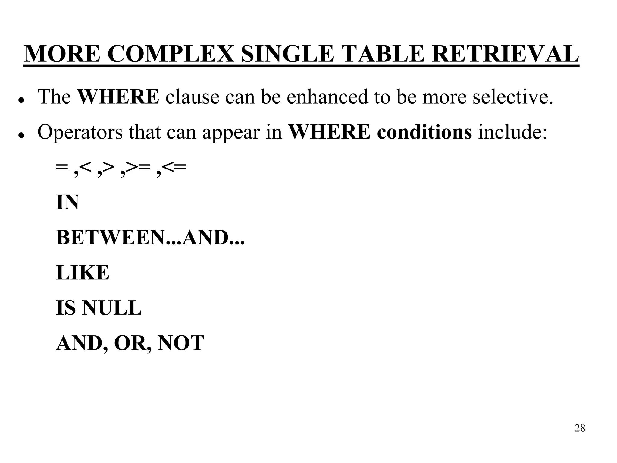 28
MORE COMPLEX SINGLE TABLE RETRIEVAL
⚫ The WHERE clause can be enhanced to be more selective.
⚫ Operators that can appear in WHERE conditions include:
= ,< ,> ,>= ,<=
IN
BETWEEN...AND...
LIKE
IS NULL
AND, OR, NOT
 