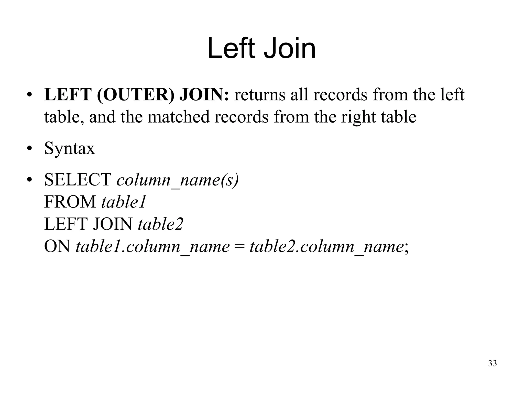 Left Join
• LEFT (OUTER) JOIN: returns all records from the left
table, and the matched records from the right table
• Syntax
• SELECT column_name(s)
FROM table1
LEFT JOIN table2
ON table1.column_name = table2.column_name;
33
 
