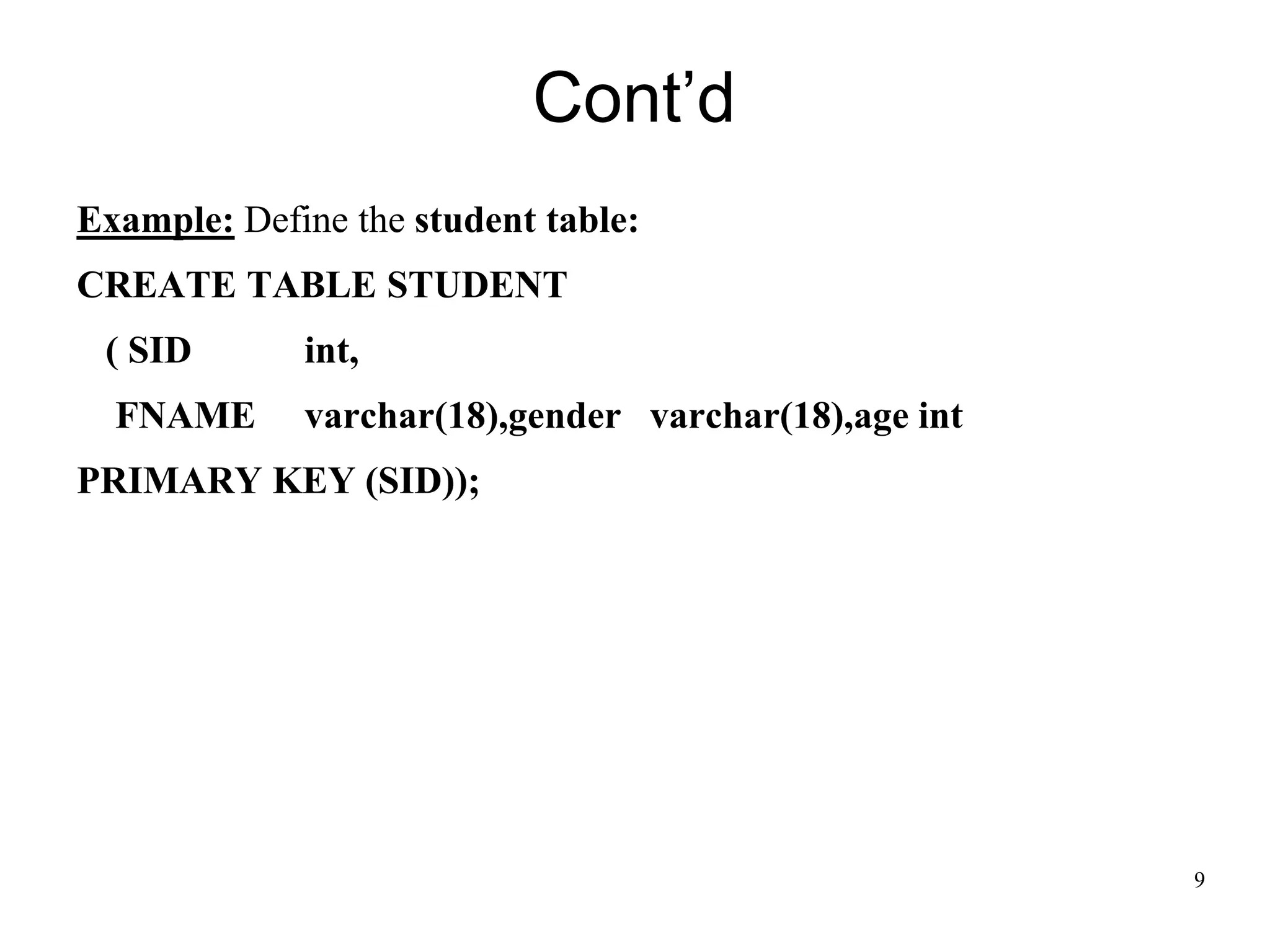 9
Example: Define the student table:
CREATE TABLE STUDENT
( SID int,
FNAME varchar(18),gender varchar(18),age int
PRIMARY KEY (SID));
Cont’d
 